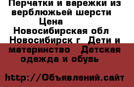 Перчатки и варежки из верблюжьей шерсти › Цена ­ 300 - Новосибирская обл., Новосибирск г. Дети и материнство » Детская одежда и обувь   